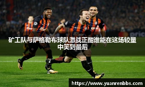 悟空体育矿工队与萨格勒布球队激战正酣谁能在这场较量中笑到最后
