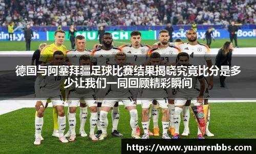 悟空体育德国与阿塞拜疆足球比赛结果揭晓究竟比分是多少让我们一同回顾精彩瞬间