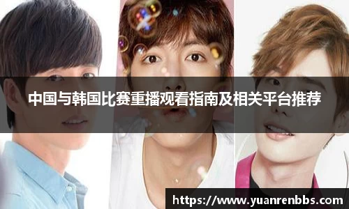 悟空体育中国与韩国比赛重播观看指南及相关平台推荐