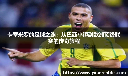 悟空体育卡塞米罗的足球之路：从巴西小镇到欧洲顶级联赛的传奇旅程