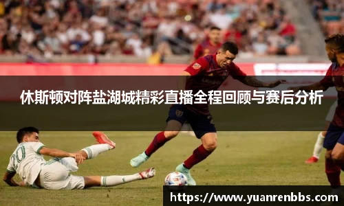 悟空体育休斯顿对阵盐湖城精彩直播全程回顾与赛后分析